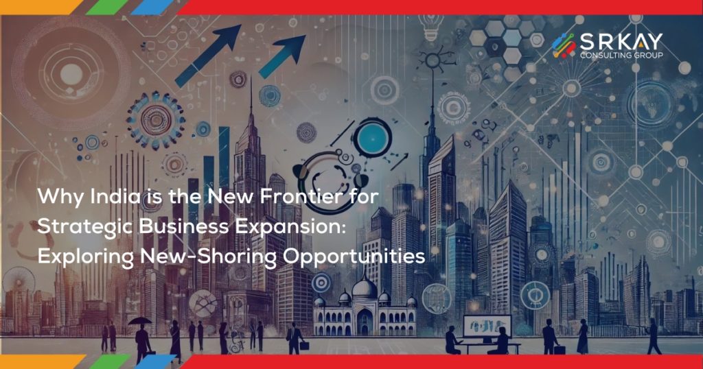 Why India is the New Frontier for Strategic Business Expansion: Exploring New-Shoring Opportunities 